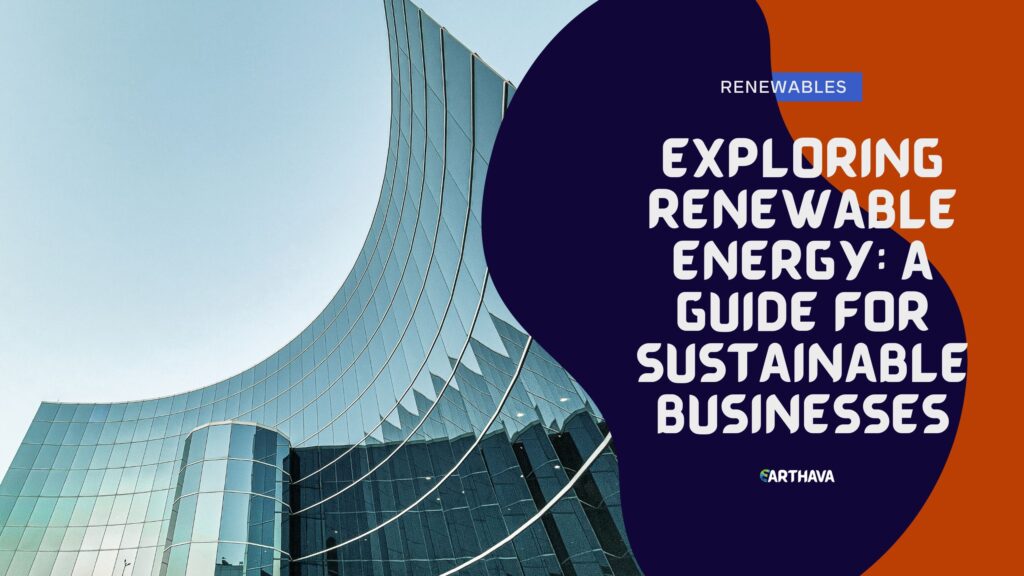 Exploring Renewable Energy: A Guide for Sustainable Businesses